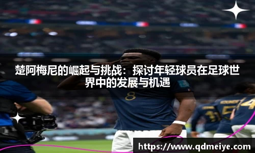 楚阿梅尼的崛起与挑战:探讨年轻球员在足球世界中的发展与机遇